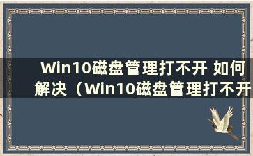 Win10磁盘管理打不开 如何解决（Win10磁盘管理打不开怎么办）